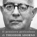 Il pensiero pericoloso di Theodor Adorno